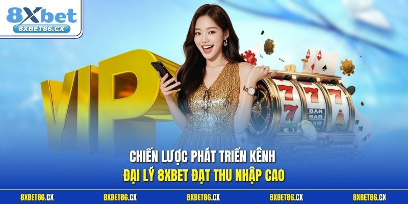 Chiến lược phát triển kênh đại lý 8xbet đạt thu nhập cao
